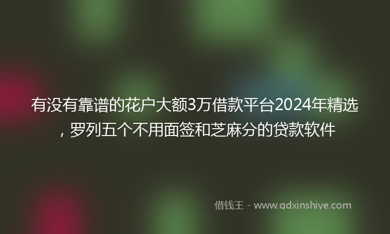 有没有靠谱的花户大额3万借款平台2024年精选，罗列五个不用面签和芝麻分的贷款软件