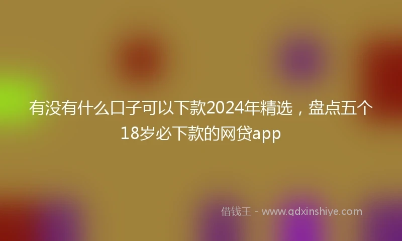 有没有什么口子可以下款2024年精选，盘点五个18岁必下款的网贷app