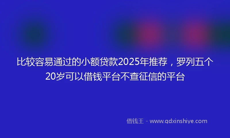 比较容易通过的小额贷款2025年推荐，罗列五个20岁可以借钱平台不查征信的平台