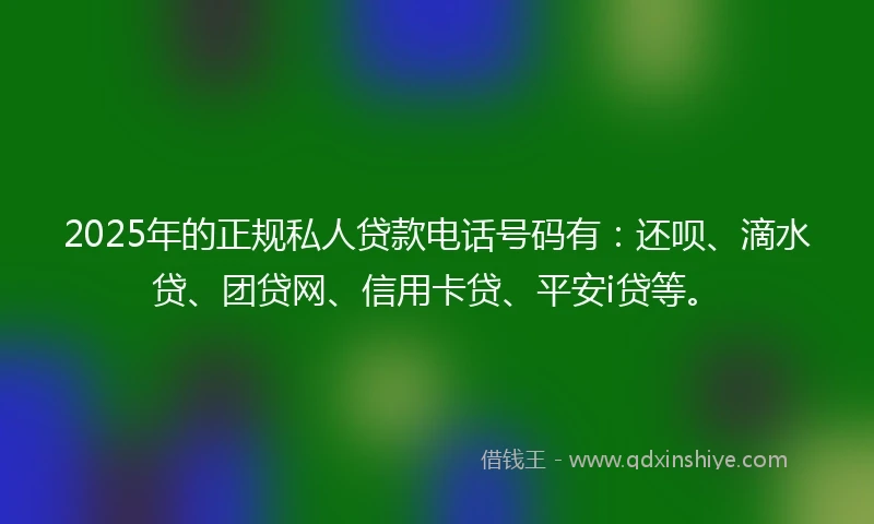 2025年的正规私人贷款电话号码有：还呗、滴水贷、团贷网、信用卡贷、平安i贷等。