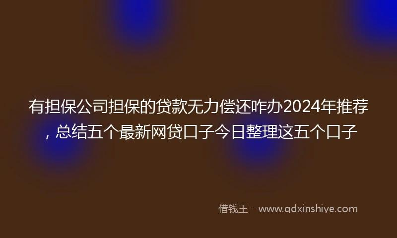 有担保公司担保的贷款无力偿还咋办2024年推荐，总结五个最新网贷口子今日整理这五个口子
