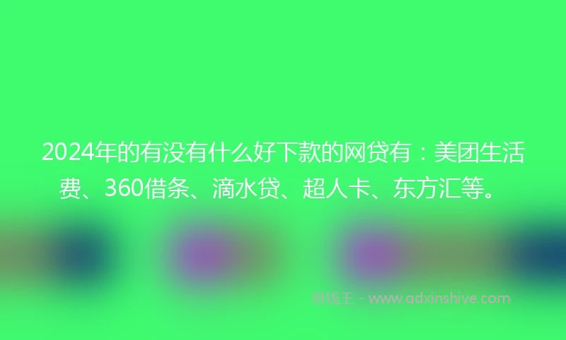 2024年的有没有什么好下款的网贷有：美团生活费、360借条、滴水贷、超人卡、东方汇等。