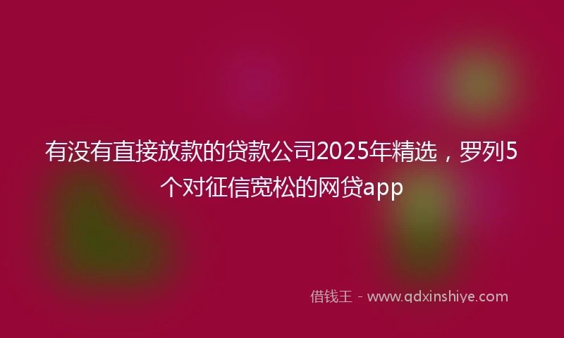 有没有直接放款的贷款公司2025年精选，罗列5个对征信宽松的网贷app