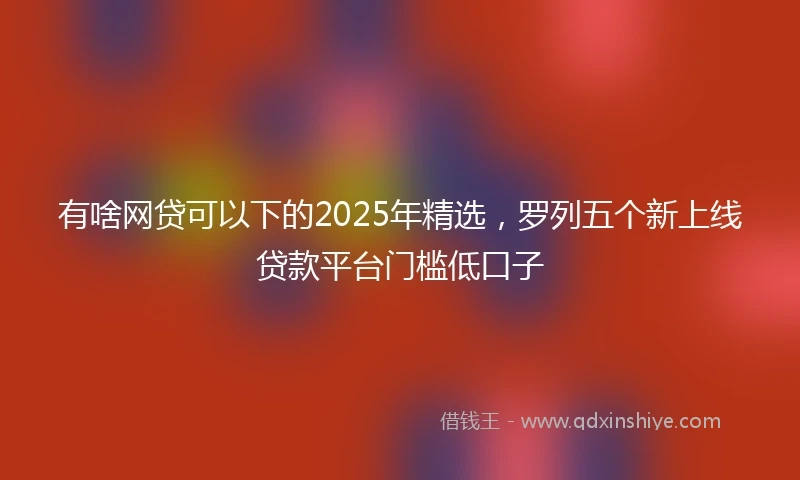 有啥网贷可以下的2025年精选，罗列五个新上线贷款平台门槛低口子