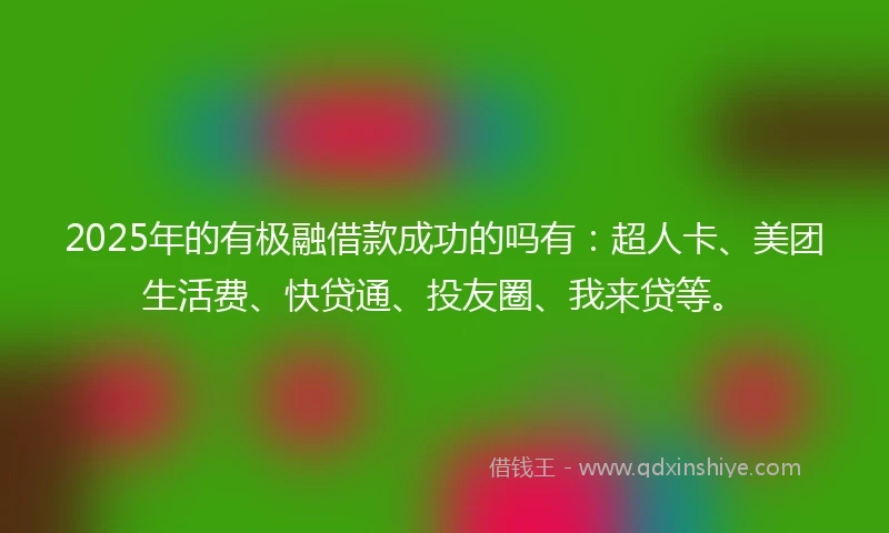 2025年的有极融借款成功的吗有：超人卡、美团生活费、快贷通、投友圈、我来贷等。