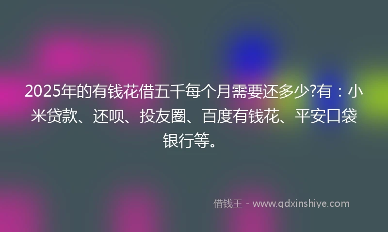 2025年的有钱花借五千每个月需要还多少?有：小米贷款、还呗、投友圈、百度有钱花、平安口袋银行等。