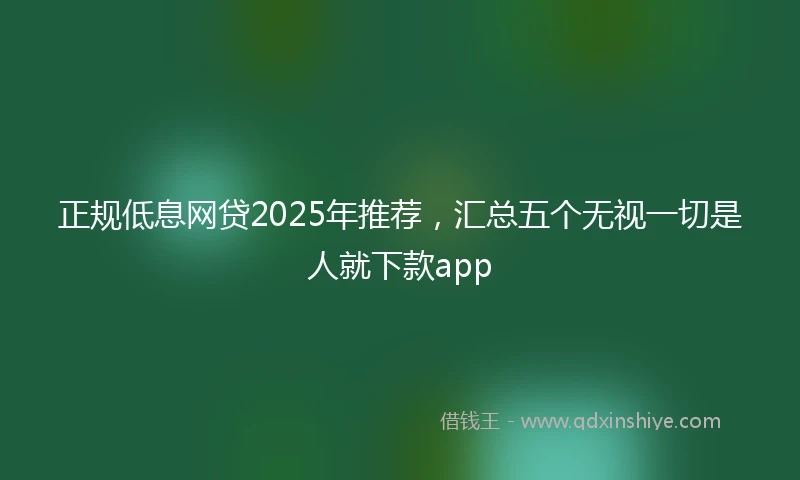 正规低息网贷2025年推荐，汇总五个无视一切是人就下款app