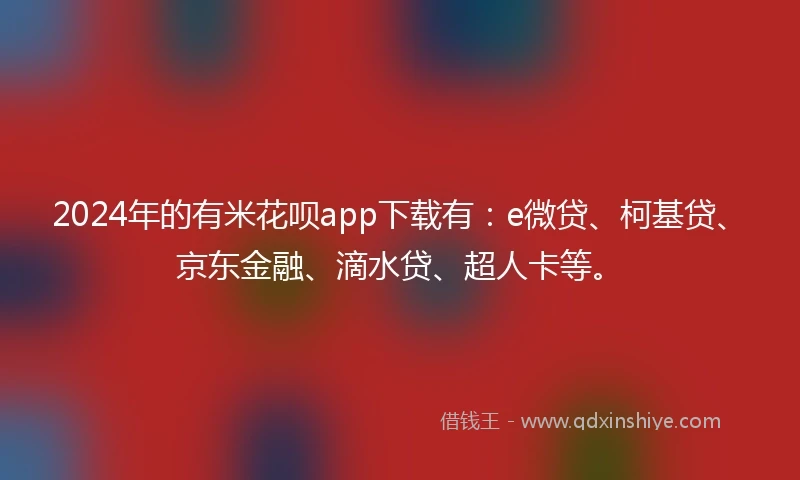 2024年的有米花呗app下载有：e微贷、柯基贷、京东金融、滴水贷、超人卡等。