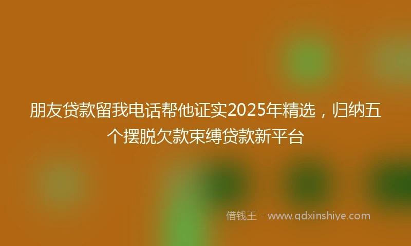 朋友贷款留我电话帮他证实2025年精选，归纳五个摆脱欠款束缚贷款新平台