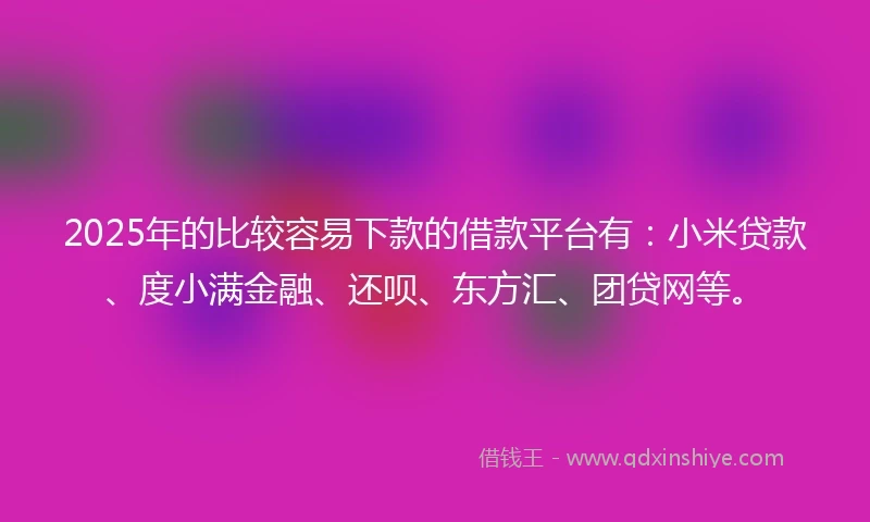 2025年的比较容易下款的借款平台有：小米贷款、度小满金融、还呗、东方汇、团贷网等。