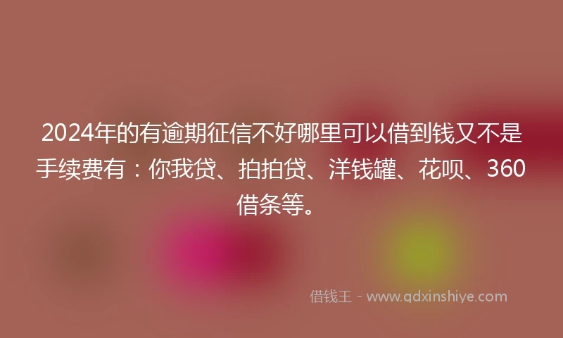 2024年的有逾期征信不好哪里可以借到钱又不是手续费有：你我贷、拍拍贷、洋钱罐、花呗、360借条等。
