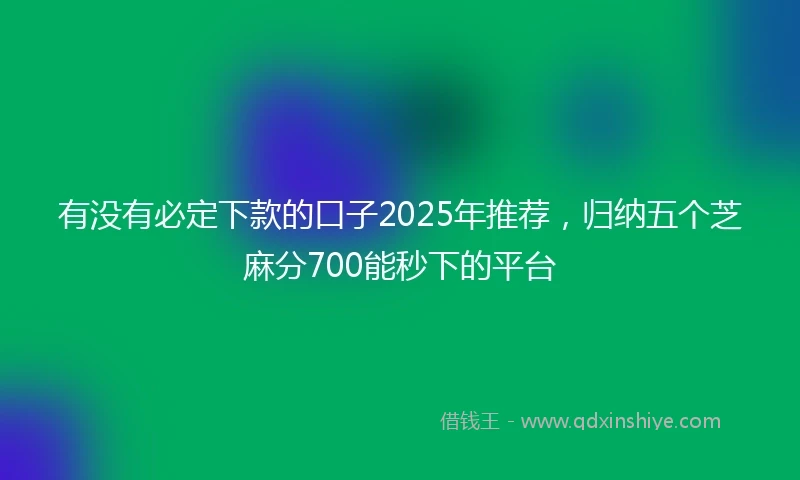 有没有必定下款的口子2025年推荐，归纳五个芝麻分700能秒下的平台
