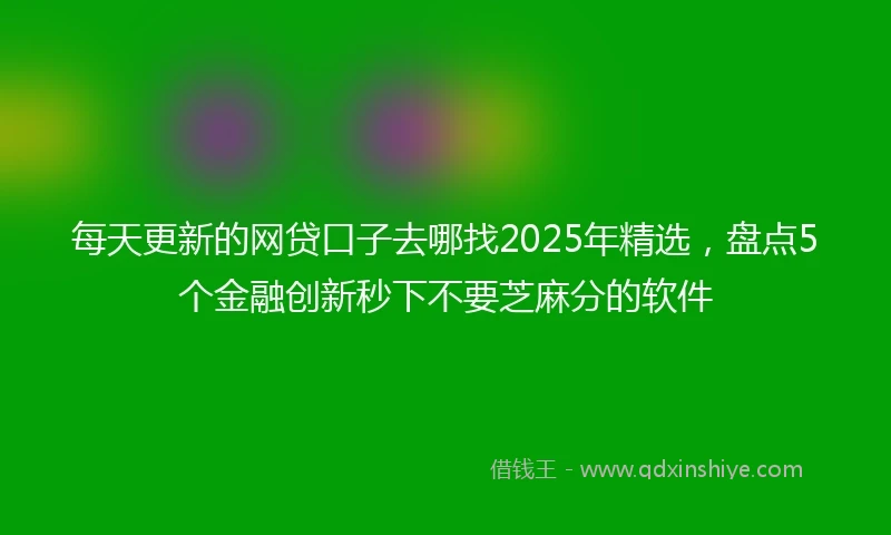 每天更新的网贷口子去哪找2025年精选，盘点5个金融创新秒下不要芝麻分的软件