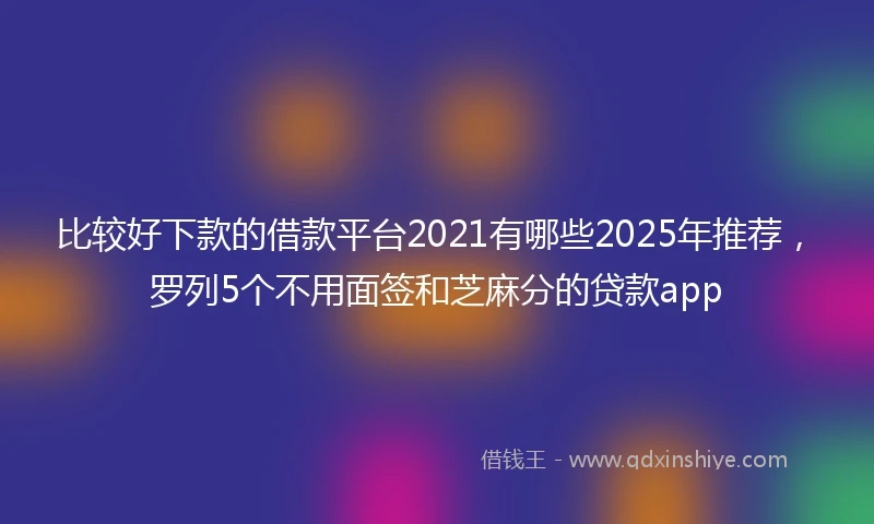 比较好下款的借款平台2021有哪些2025年推荐，罗列5个不用面签和芝麻分的贷款app