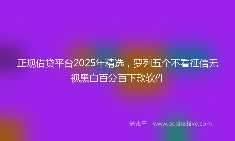 正规借贷平台2025年精选，罗列五个不看征信无视黑白百分百下款软件