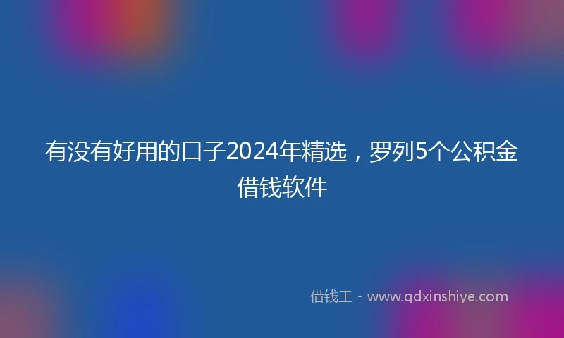 有没有好用的口子2024年精选，罗列5个公积金借钱软件