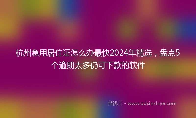 杭州急用居住证怎么办最快2024年精选，盘点5个逾期太多仍可下款的软件