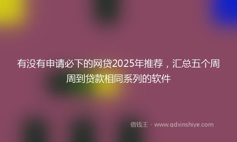 有没有申请必下的网贷2025年推荐，汇总五个周周到贷款相同系列的软件