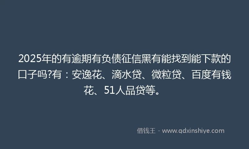 2025年的有逾期有负债征信黑有能找到能下款的口子吗?有：安逸花、滴水贷、微粒贷、百度有钱花、51人品贷等。