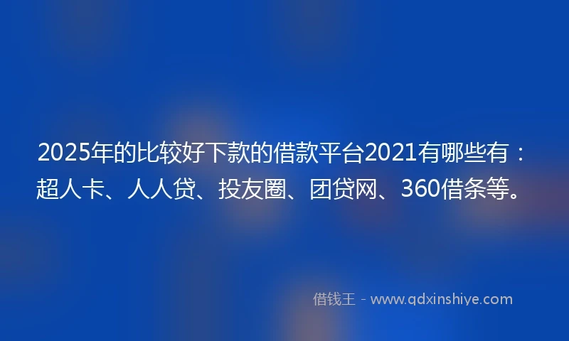 2025年的比较好下款的借款平台2021有哪些有：超人卡、人人贷、投友圈、团贷网、360借条等。