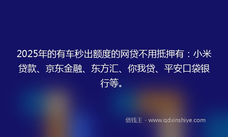 2025年的有车秒出额度的网贷不用抵押有：小米贷款、京东金融、东方汇、你我贷、平安口袋银行等。