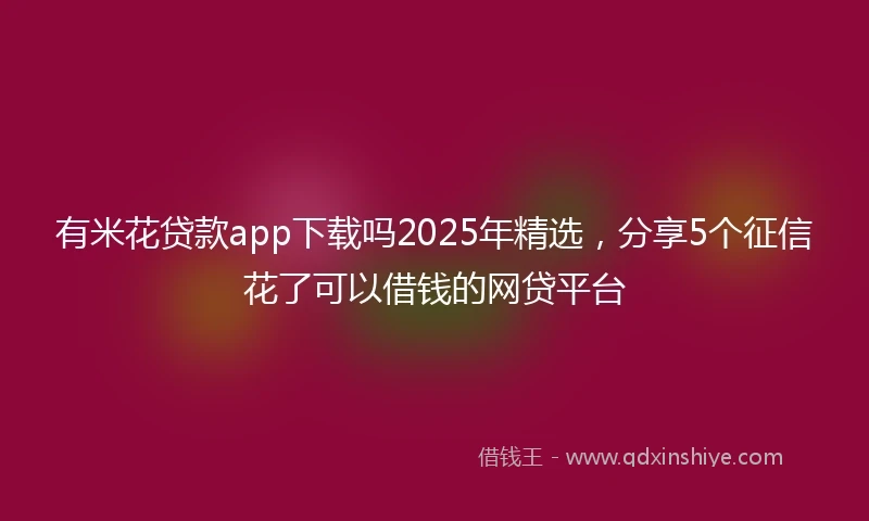 有米花贷款app下载吗2025年精选，分享5个征信花了可以借钱的网贷平台