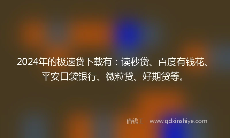 2024年的极速贷下载有：读秒贷、百度有钱花、平安口袋银行、微粒贷、好期贷等。