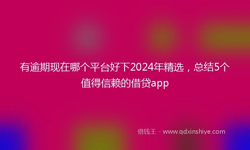 有逾期现在哪个平台好下2024年精选，总结5个值得信赖的借贷app