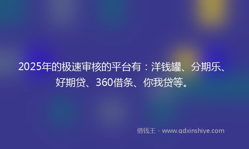 2025年的极速审核的平台有：洋钱罐、分期乐、好期贷、360借条、你我贷等。