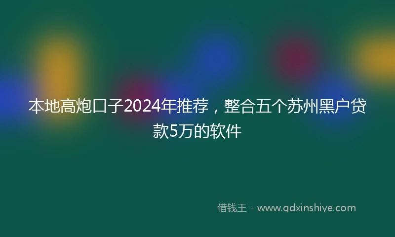 本地高炮口子2024年推荐，整合五个苏州黑户贷款5万的软件