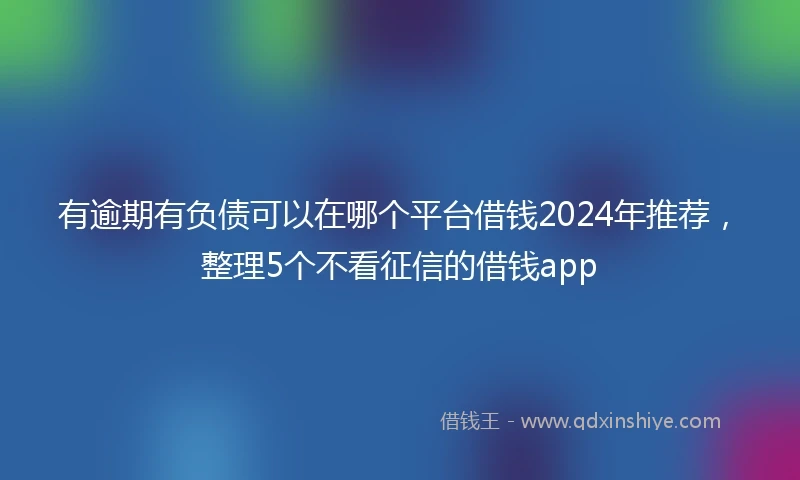 有逾期有负债可以在哪个平台借钱2024年推荐，整理5个不看征信的借钱app