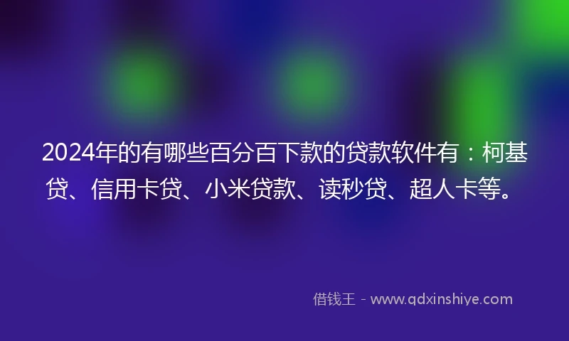 2024年的有哪些百分百下款的贷款软件有：柯基贷、信用卡贷、小米贷款、读秒贷、超人卡等。