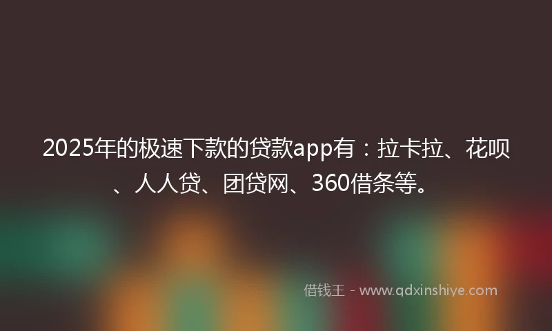 2025年的极速下款的贷款app有：拉卡拉、花呗、人人贷、团贷网、360借条等。