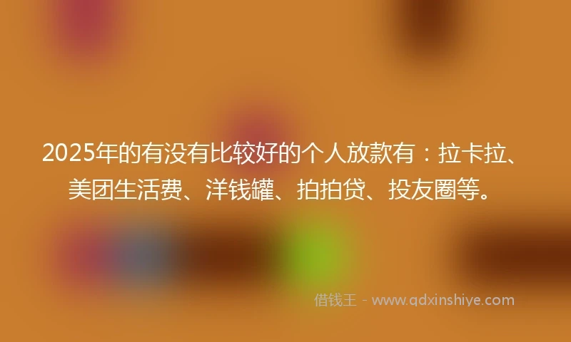 2025年的有没有比较好的个人放款有：拉卡拉、美团生活费、洋钱罐、拍拍贷、投友圈等。