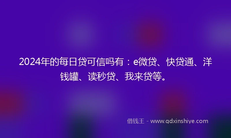 2024年的每日贷可信吗有：e微贷、快贷通、洋钱罐、读秒贷、我来贷等。