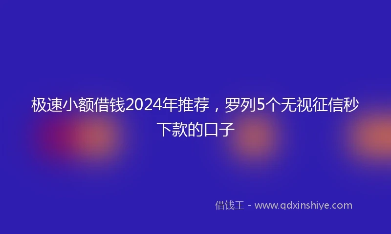 极速小额借钱2024年推荐，罗列5个无视征信秒下款的口子