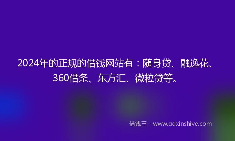 2024年的正规的借钱网站有：随身贷、融逸花、360借条、东方汇、微粒贷等。