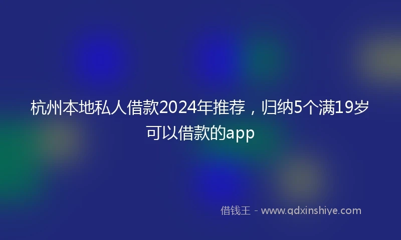 杭州本地私人借款2024年推荐，归纳5个满19岁可以借款的app