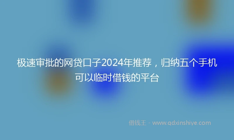 极速审批的网贷口子2024年推荐，归纳五个手机可以临时借钱的平台