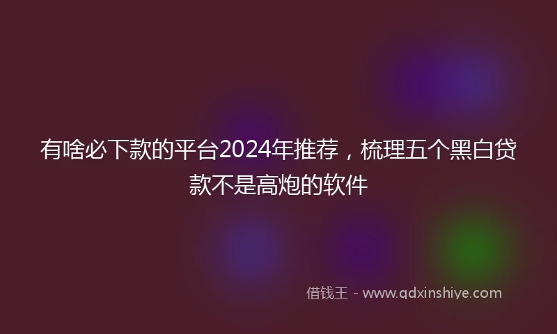 有啥必下款的平台2024年推荐，梳理五个黑白贷款不是高炮的软件