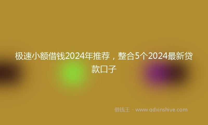 极速小额借钱2024年推荐，整合5个2024最新贷款口子