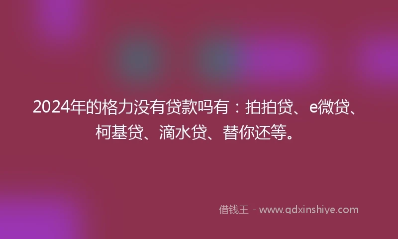 2024年的格力没有贷款吗有：拍拍贷、e微贷、柯基贷、滴水贷、替你还等。