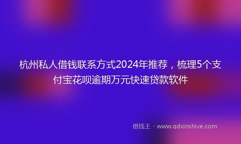 杭州私人借钱联系方式2024年推荐，梳理5个支付宝花呗逾期万元快速贷款软件