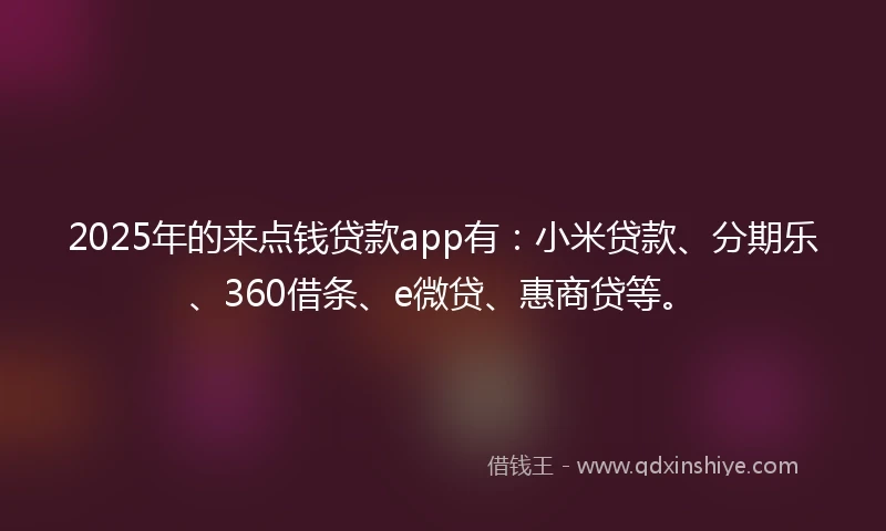 2025年的来点钱贷款app有：小米贷款、分期乐、360借条、e微贷、惠商贷等。