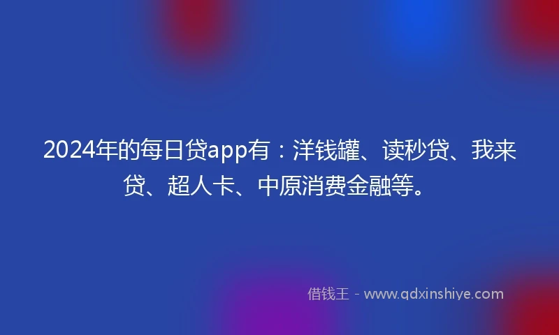 2024年的每日贷app有：洋钱罐、读秒贷、我来贷、超人卡、中原消费金融等。