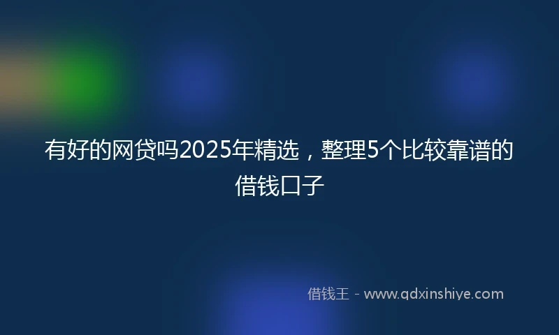 有好的网贷吗2025年精选，整理5个比较靠谱的借钱口子