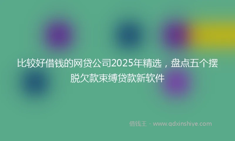 比较好借钱的网贷公司2025年精选，盘点五个摆脱欠款束缚贷款新软件