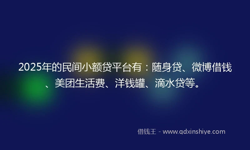 2025年的民间小额贷平台有：随身贷、微博借钱、美团生活费、洋钱罐、滴水贷等。