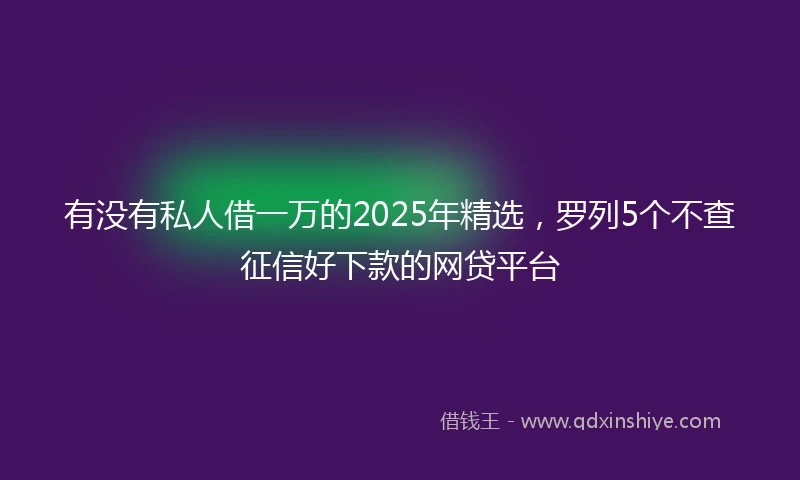 有没有私人借一万的2025年精选，罗列5个不查征信好下款的网贷平台