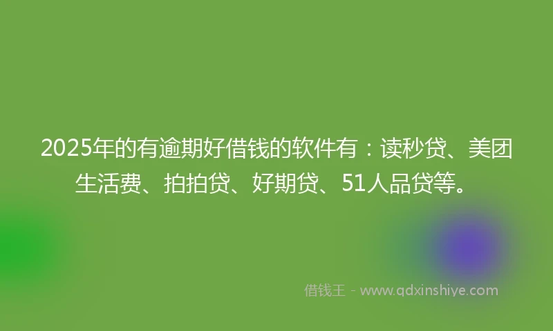 2025年的有逾期好借钱的软件有：读秒贷、美团生活费、拍拍贷、好期贷、51人品贷等。